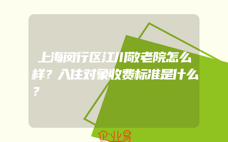 上海闵行区江川敬老院怎么样？入住对象收费标准是什么？