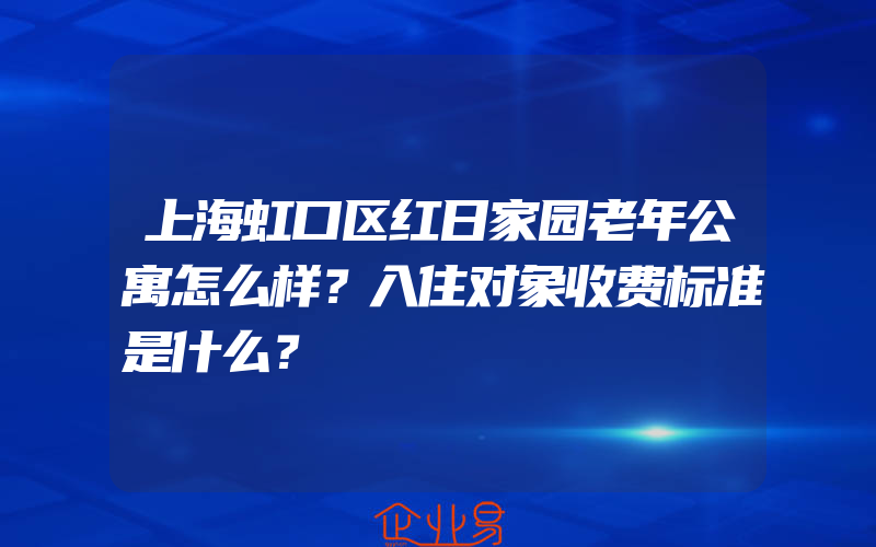 上海虹口区红日家园老年公寓怎么样？入住对象收费标准是什么？