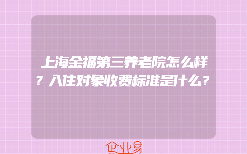 上海金福第三养老院怎么样？入住对象收费标准是什么？