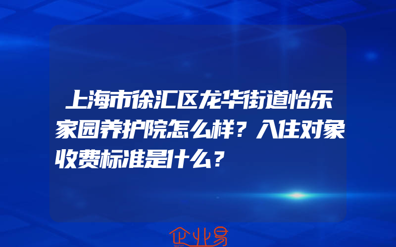 上海市徐汇区龙华街道怡乐家园养护院怎么样？入住对象收费标准是什么？