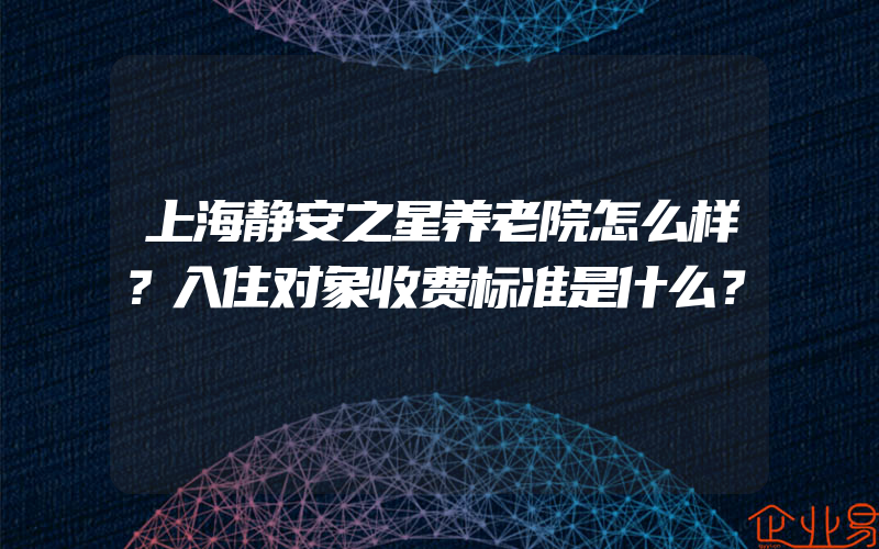 上海静安之星养老院怎么样？入住对象收费标准是什么？