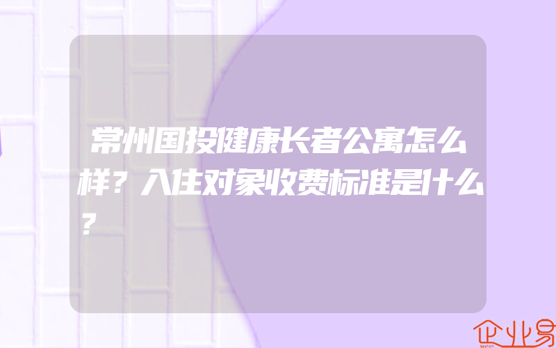 常州国投健康长者公寓怎么样？入住对象收费标准是什么？