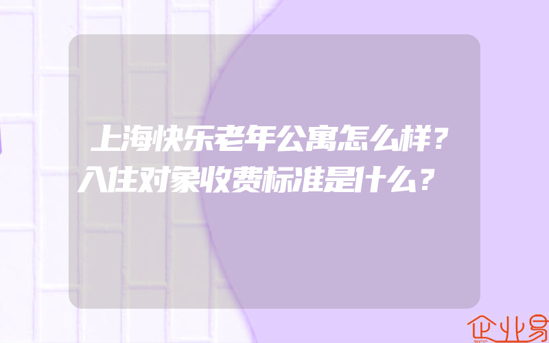 上海快乐老年公寓怎么样？入住对象收费标准是什么？