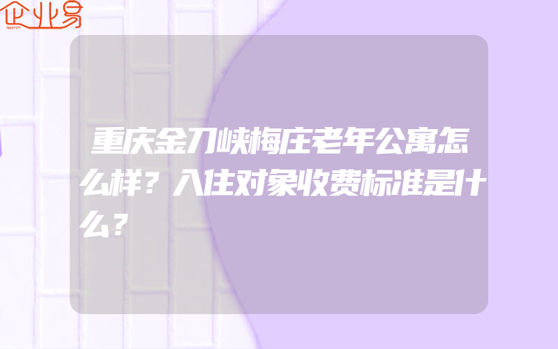 重庆金刀峡梅庄老年公寓怎么样？入住对象收费标准是什么？