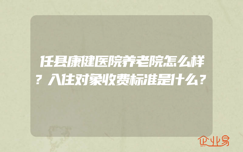 任县康健医院养老院怎么样？入住对象收费标准是什么？