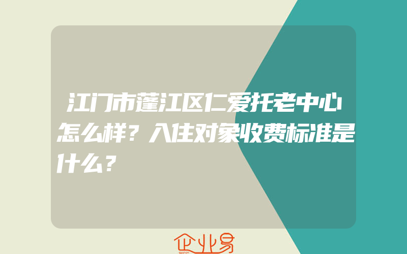 江门市蓬江区仁爱托老中心怎么样？入住对象收费标准是什么？