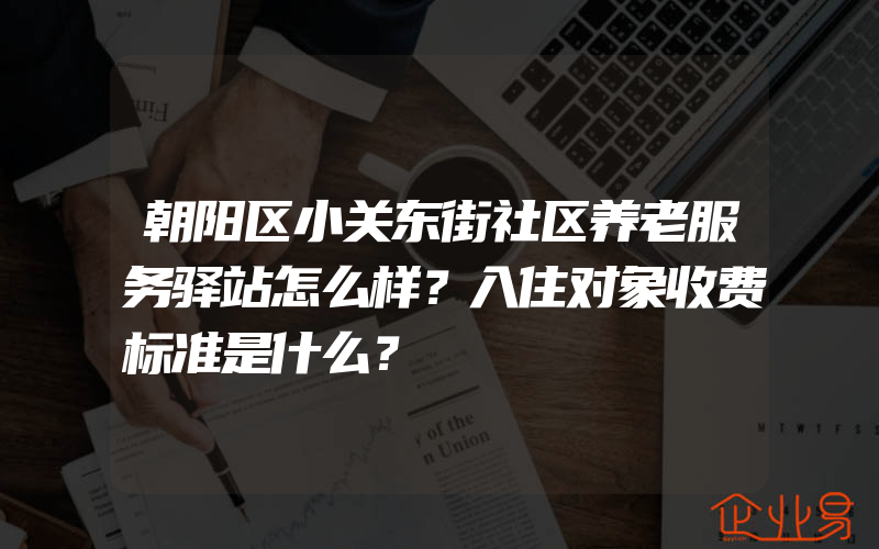 朝阳区小关东街社区养老服务驿站怎么样？入住对象收费标准是什么？