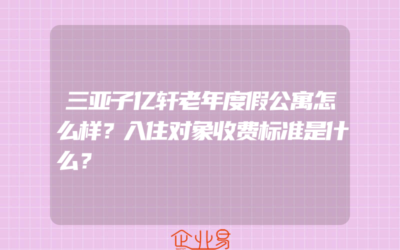 三亚子亿轩老年度假公寓怎么样？入住对象收费标准是什么？