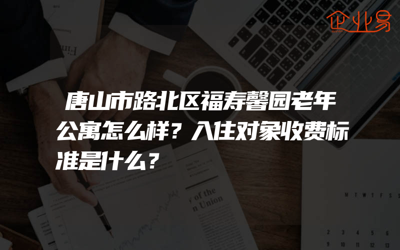 唐山市路北区福寿馨园老年公寓怎么样？入住对象收费标准是什么？