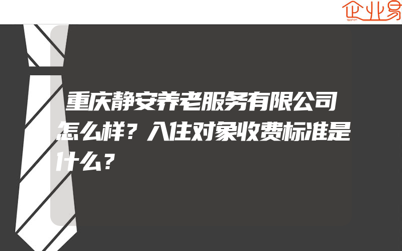 重庆静安养老服务有限公司怎么样？入住对象收费标准是什么？