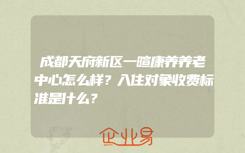 成都天府新区一暄康养养老中心怎么样？入住对象收费标准是什么？