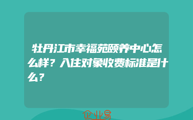 牡丹江市幸福苑颐养中心怎么样？入住对象收费标准是什么？