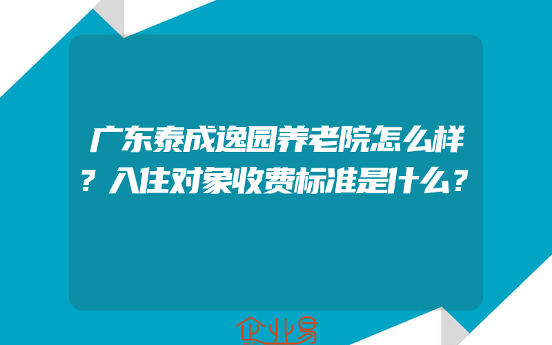 广东泰成逸园养老院怎么样？入住对象收费标准是什么？