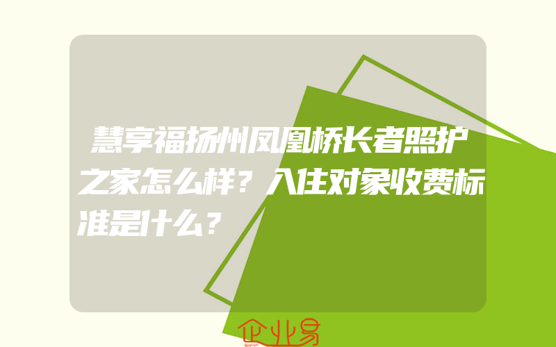 慧享福扬州凤凰桥长者照护之家怎么样？入住对象收费标准是什么？