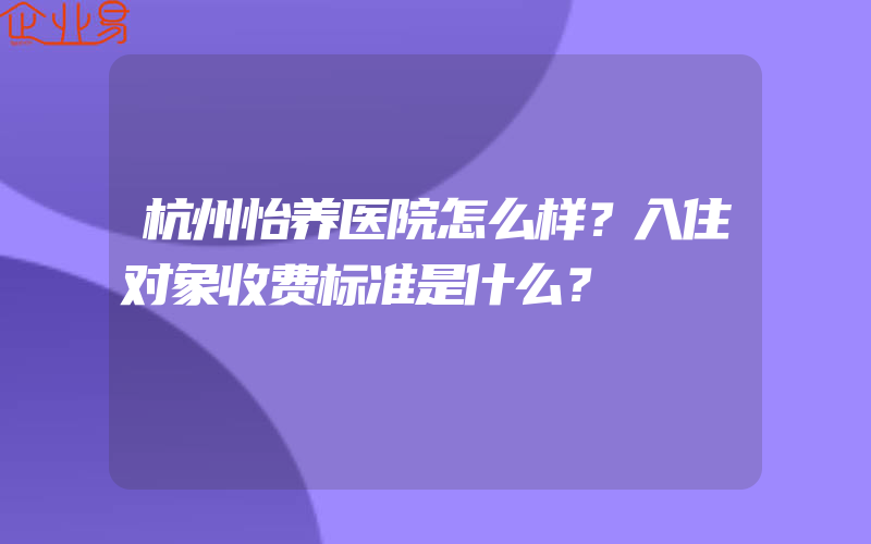 杭州怡养医院怎么样？入住对象收费标准是什么？