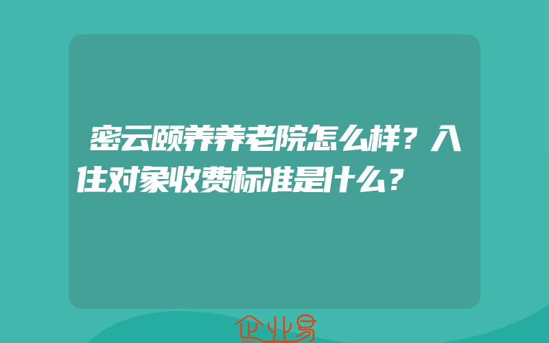 密云颐养养老院怎么样？入住对象收费标准是什么？