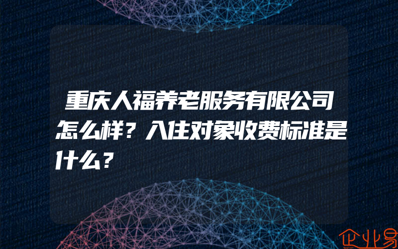 重庆人福养老服务有限公司怎么样？入住对象收费标准是什么？