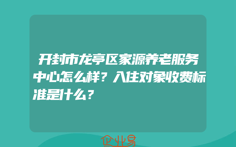 开封市龙亭区家源养老服务中心怎么样？入住对象收费标准是什么？