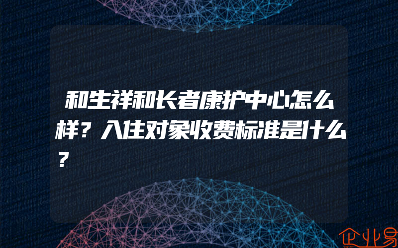 和生祥和长者康护中心怎么样？入住对象收费标准是什么？