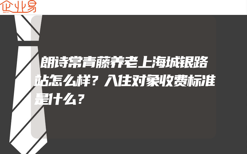 朗诗常青藤养老上海城银路站怎么样？入住对象收费标准是什么？