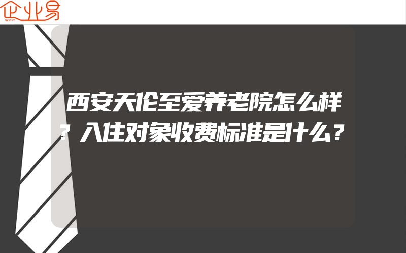 西安天伦至爱养老院怎么样？入住对象收费标准是什么？