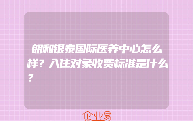 朗和银泰国际医养中心怎么样？入住对象收费标准是什么？