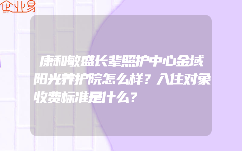 康和敏盛长辈照护中心金域阳光养护院怎么样？入住对象收费标准是什么？