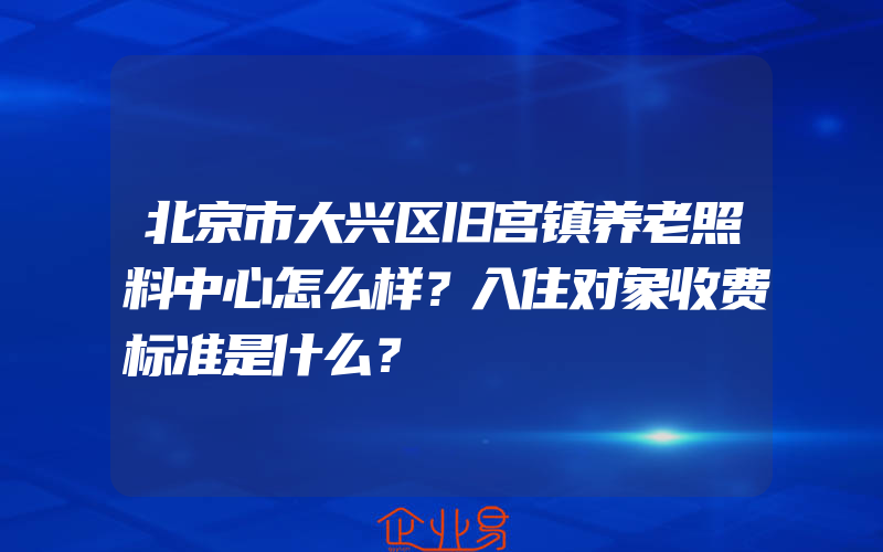 北京市大兴区旧宫镇养老照料中心怎么样？入住对象收费标准是什么？