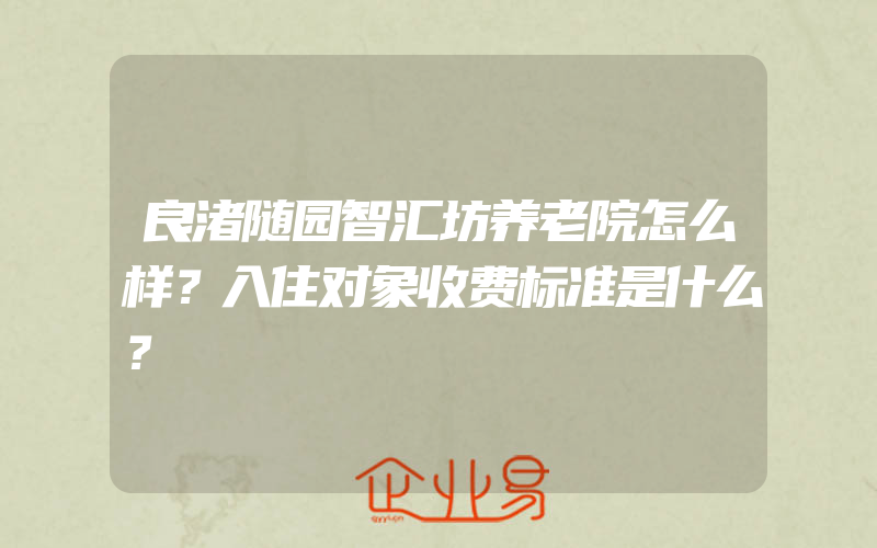 良渚随园智汇坊养老院怎么样？入住对象收费标准是什么？