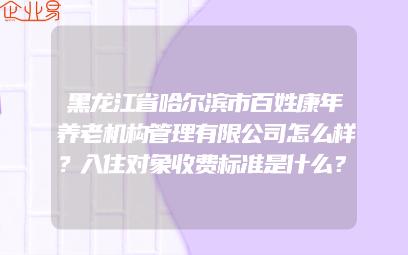 黑龙江省哈尔滨市百姓康年养老机构管理有限公司怎么样？入住对象收费标准是什么？