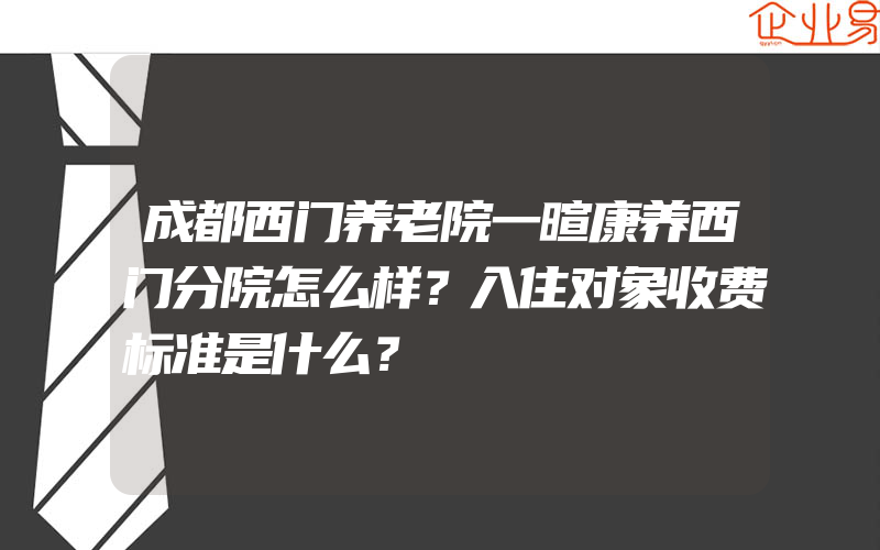 成都西门养老院一暄康养西门分院怎么样？入住对象收费标准是什么？