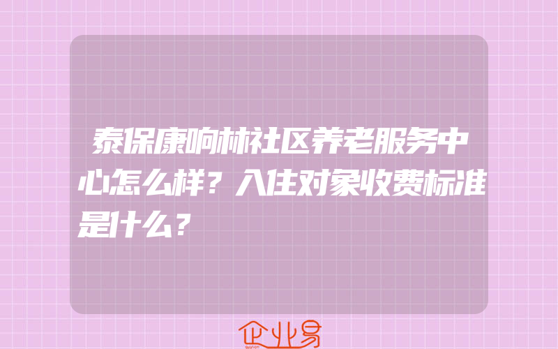 泰保康响林社区养老服务中心怎么样？入住对象收费标准是什么？