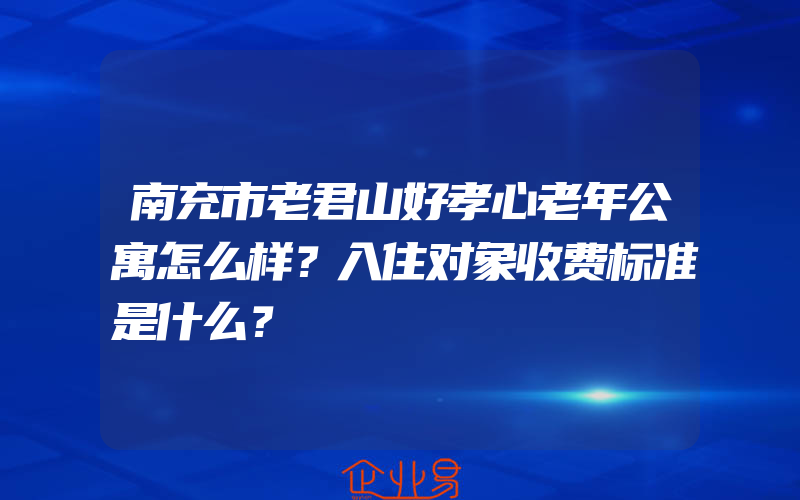 南充市老君山好孝心老年公寓怎么样？入住对象收费标准是什么？