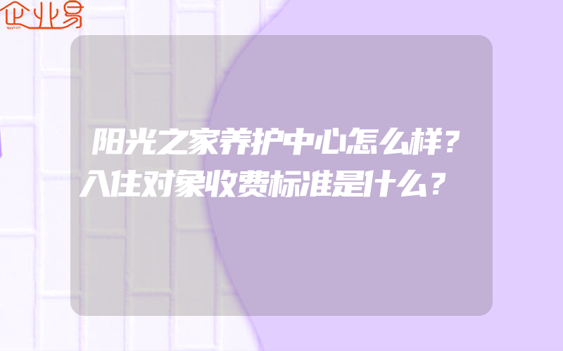 阳光之家养护中心怎么样？入住对象收费标准是什么？