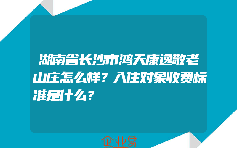 湖南省长沙市鸿天康逸敬老山庄怎么样？入住对象收费标准是什么？