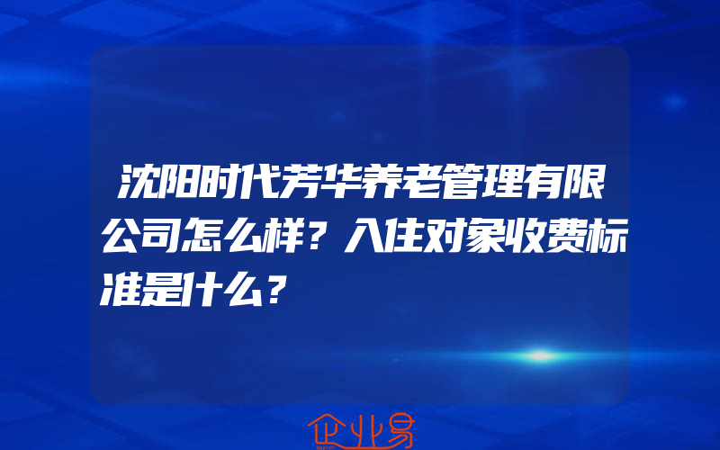 沈阳时代芳华养老管理有限公司怎么样？入住对象收费标准是什么？