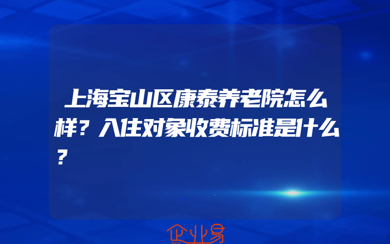 上海宝山区康泰养老院怎么样？入住对象收费标准是什么？