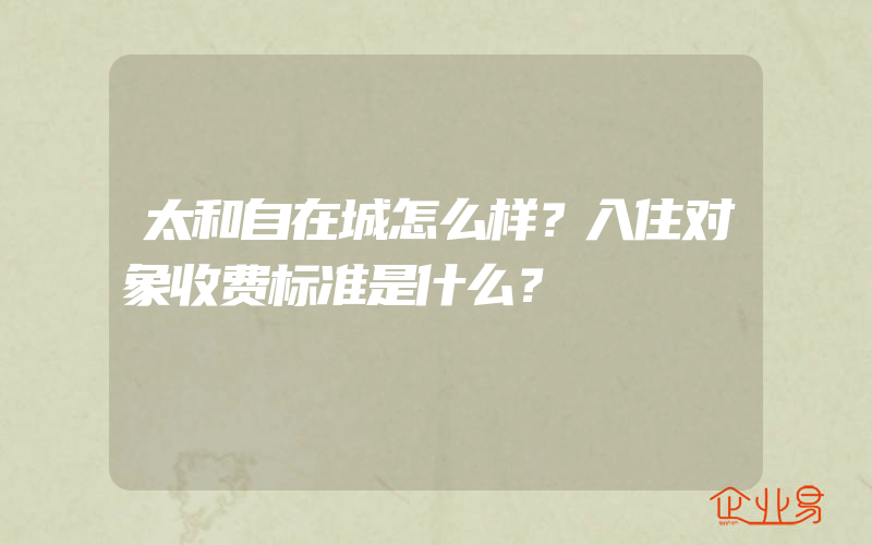 太和自在城怎么样？入住对象收费标准是什么？