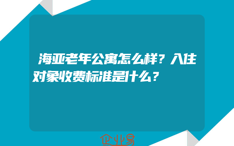 海亚老年公寓怎么样？入住对象收费标准是什么？