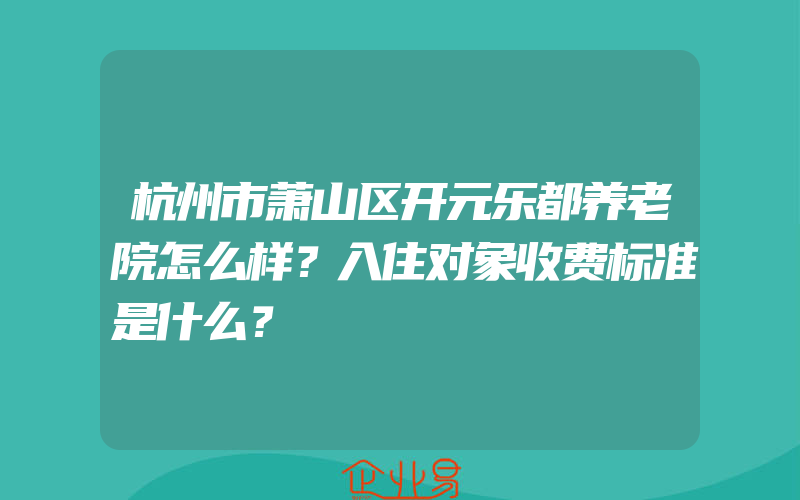 杭州市萧山区开元乐都养老院怎么样？入住对象收费标准是什么？