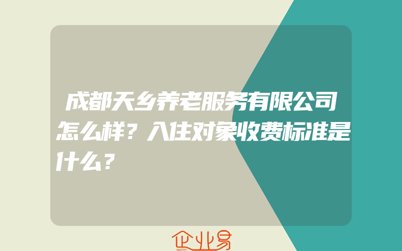 成都天乡养老服务有限公司怎么样？入住对象收费标准是什么？