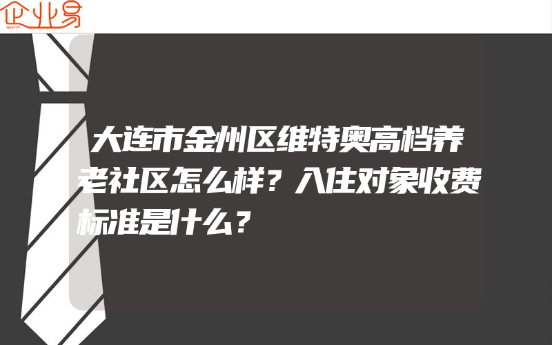 大连市金州区维特奥高档养老社区怎么样？入住对象收费标准是什么？