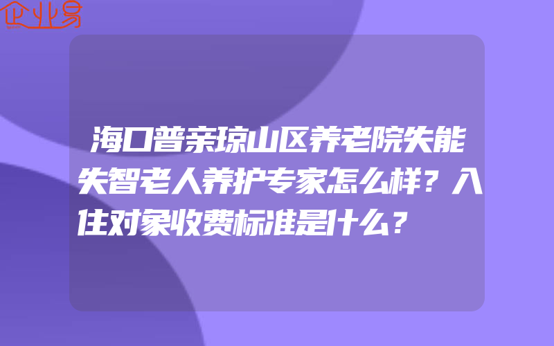 海口普亲琼山区养老院失能失智老人养护专家怎么样？入住对象收费标准是什么？