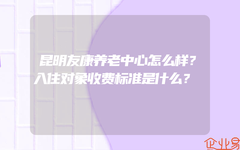 昆明友康养老中心怎么样？入住对象收费标准是什么？