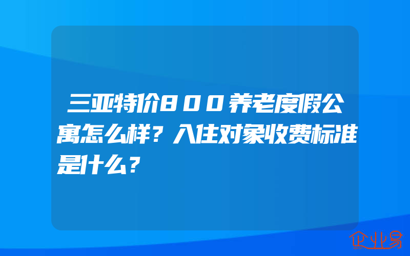 三亚特价800养老度假公寓怎么样？入住对象收费标准是什么？