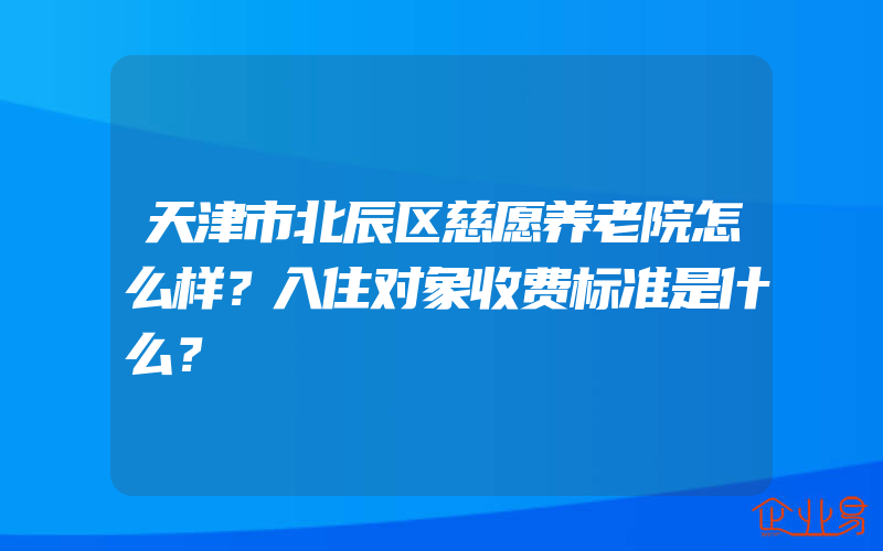 天津市北辰区慈愿养老院怎么样？入住对象收费标准是什么？