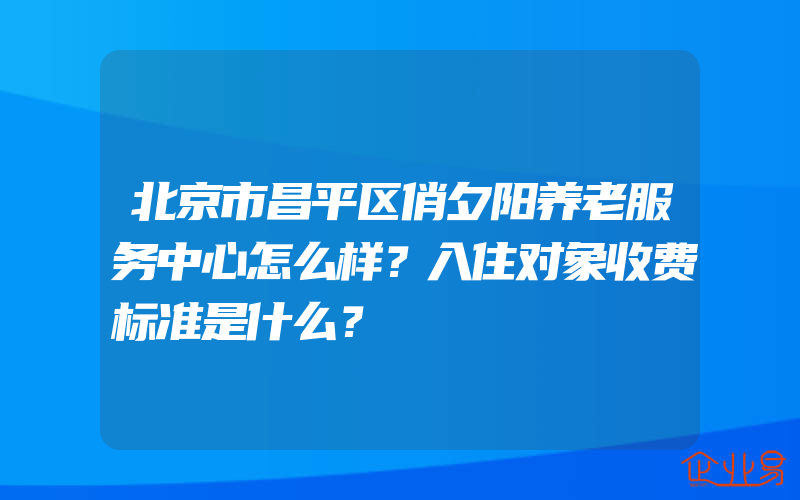 北京市昌平区俏夕阳养老服务中心怎么样？入住对象收费标准是什么？