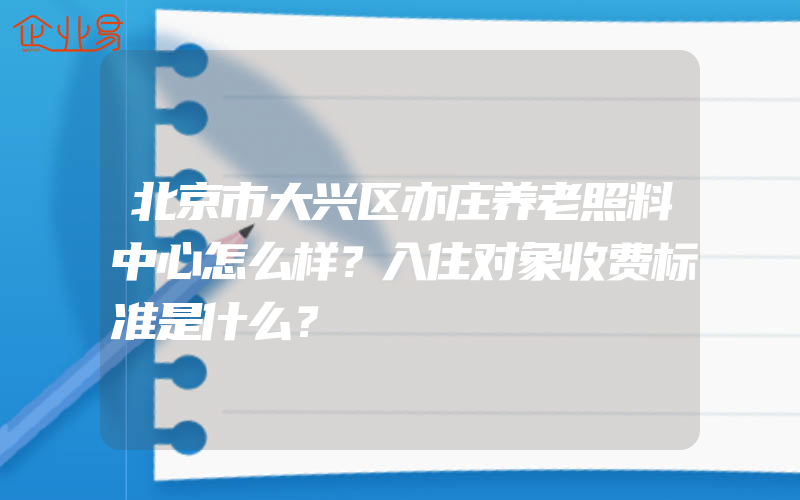 北京市大兴区亦庄养老照料中心怎么样？入住对象收费标准是什么？