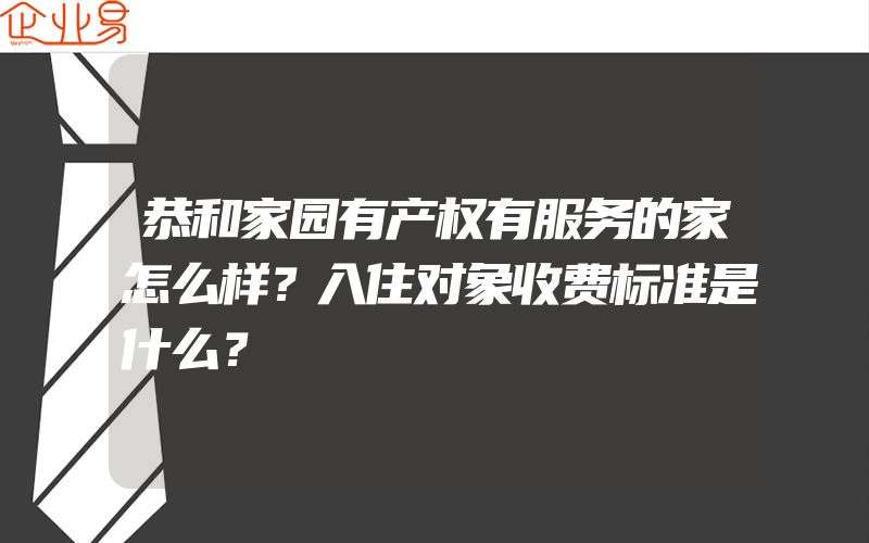 恭和家园有产权有服务的家怎么样？入住对象收费标准是什么？