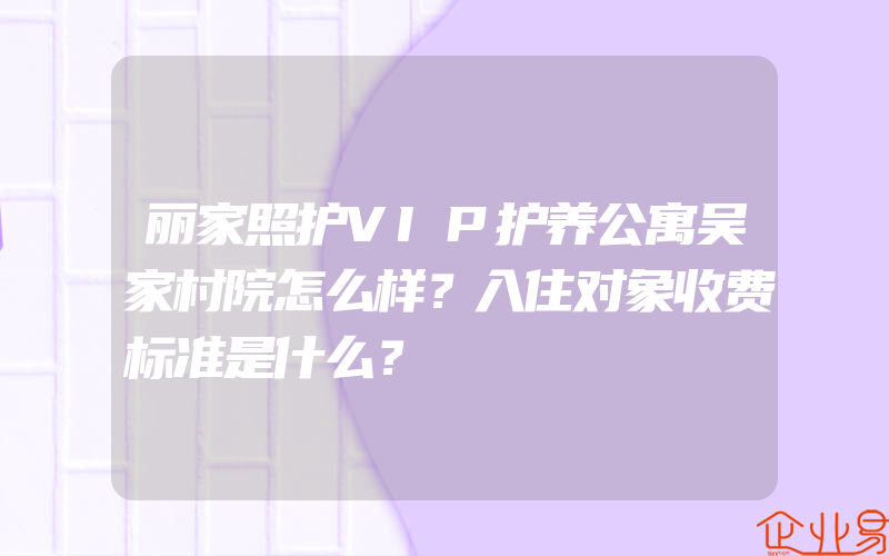 丽家照护VIP护养公寓吴家村院怎么样？入住对象收费标准是什么？